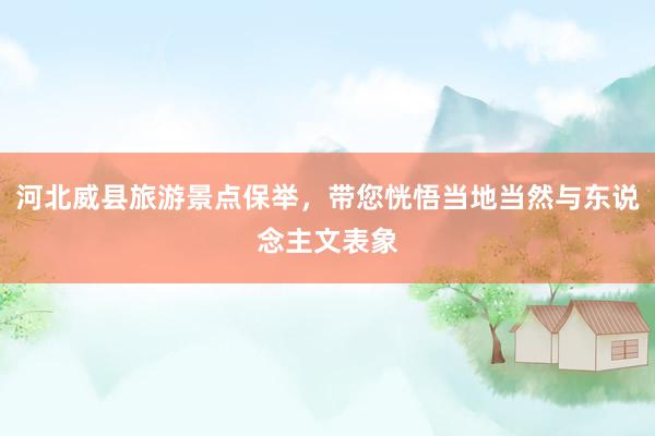 河北威县旅游景点保举，带您恍悟当地当然与东说念主文表象