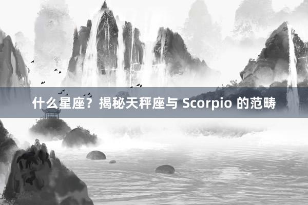什么星座？揭秘天秤座与 Scorpio 的范畴