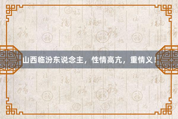 山西临汾东说念主，性情高亢，重情义！