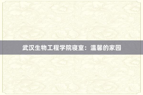 武汉生物工程学院寝室：温馨的家园