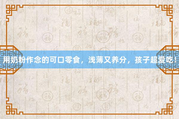 用奶粉作念的可口零食，浅薄又养分，孩子超爱吃！