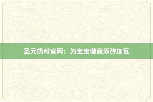 圣元奶粉官网：为宝宝健康添砖加瓦