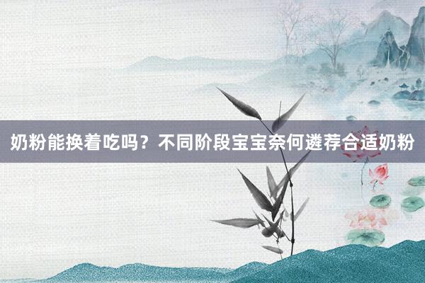 奶粉能换着吃吗？不同阶段宝宝奈何遴荐合适奶粉