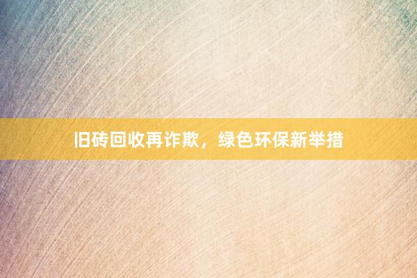 旧砖回收再诈欺，绿色环保新举措