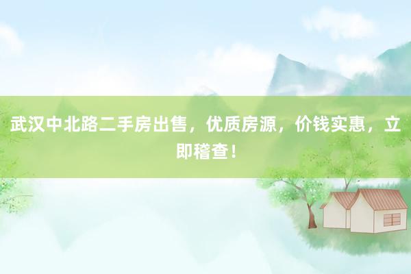武汉中北路二手房出售，优质房源，价钱实惠，立即稽查！