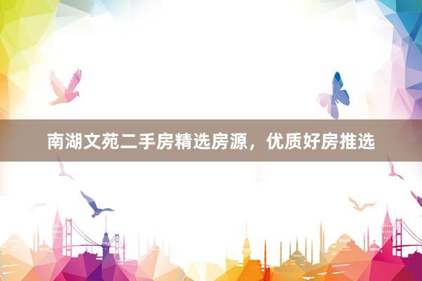 南湖文苑二手房精选房源，优质好房推选
