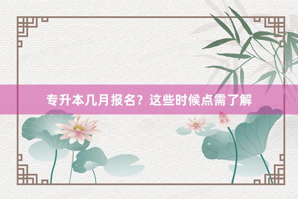 专升本几月报名？这些时候点需了解